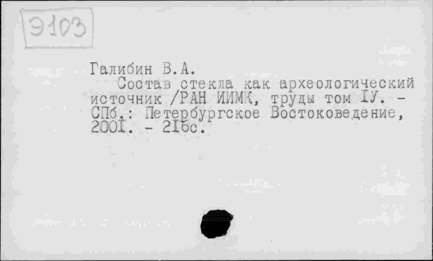 ﻿Галибин В.А.
Состав стекла как археологический источник /РАН ИИМГ, труды том ГУ. -СПб.: Петербургское Востоковедение, 2001. - 21ос.